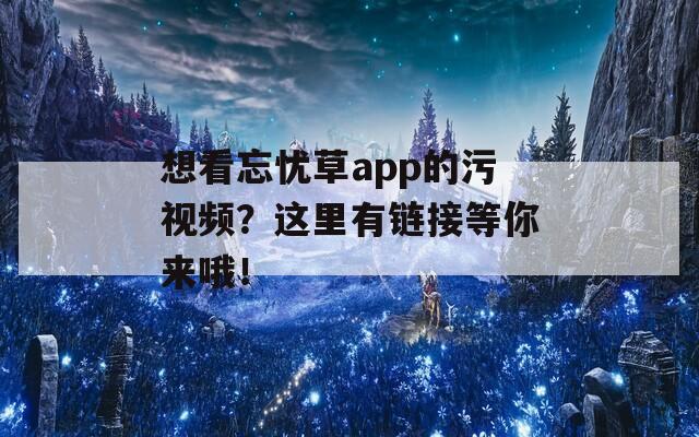 想看忘忧草app的污视频？这里有链接等你来哦！