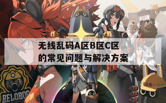 无线乱码A区B区C区的常见问题与解决方案