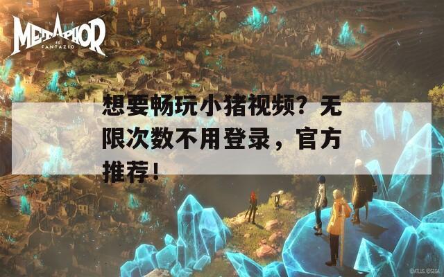 想要畅玩小猪视频？无限次数不用登录，官方推荐！