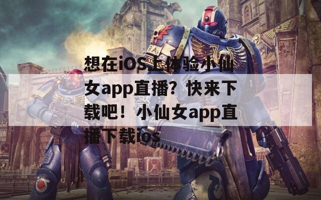 想在iOS上体验小仙女app直播？快来下载吧！小仙女app直播下载ios