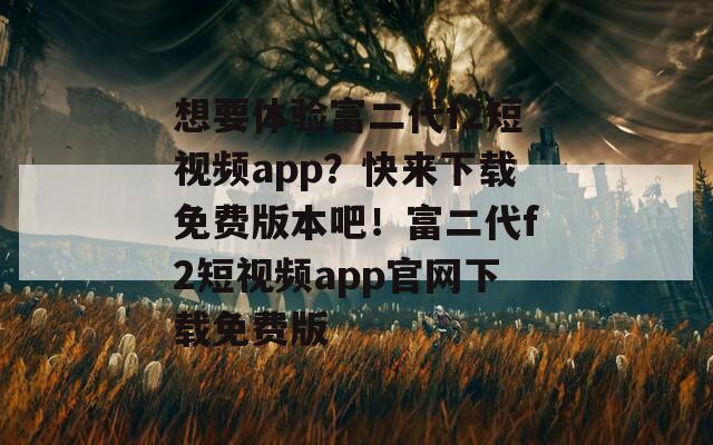 想要体验富二代f2短视频app？快来下载免费版本吧！富二代f2短视频app官网下载免费版