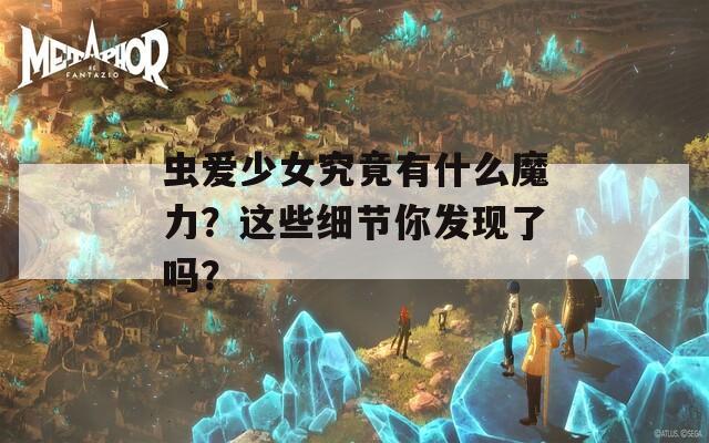 虫爱少女究竟有什么魔力？这些细节你发现了吗？