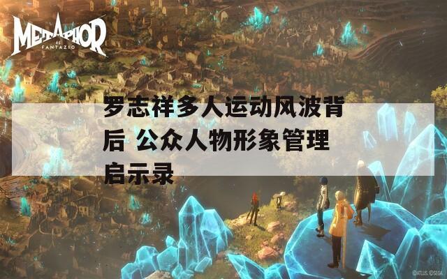 罗志祥多人运动风波背后 公众人物形象管理启示录