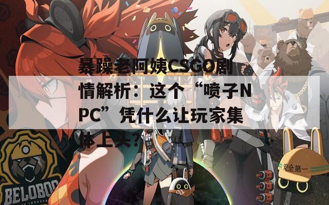 暴躁老阿姨CSGO剧情解析：这个“喷子NPC”凭什么让玩家集体上头？