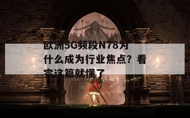 欧洲5G频段N78为什么成为行业焦点？看完这篇就懂了