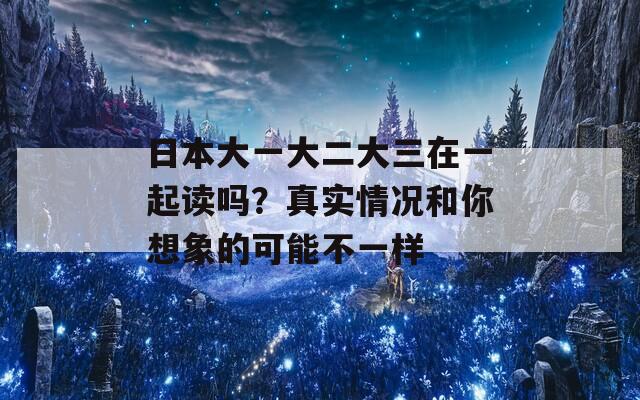 日本大一大二大三在一起读吗？真实情况和你想象的可能不一样