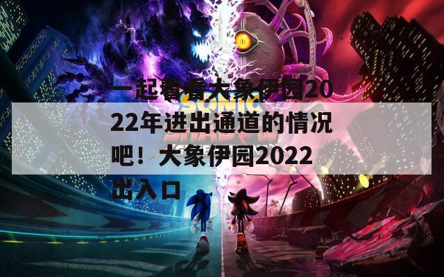 一起看看大象伊园2022年进出通道的情况吧！大象伊园2022出入口