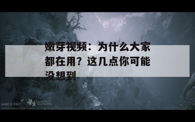 嫩芽视频：为什么大家都在用？这几点你可能没想到