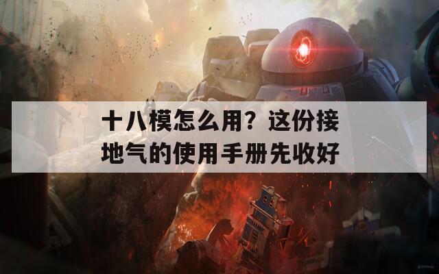 十八模怎么用？这份接地气的使用手册先收好