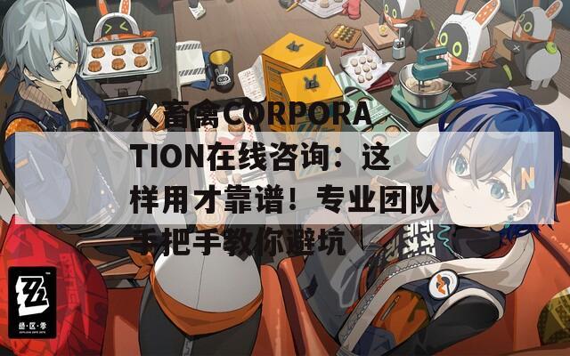 人畜禽CORPORATION在线咨询：这样用才靠谱！专业团队手把手教你避坑