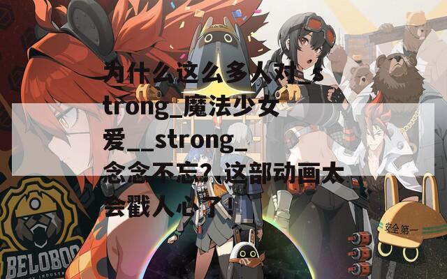 为什么这么多人对_strong_魔法少女爱__strong_念念不忘？这部动画太会戳人心了！