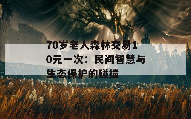 70岁老人森林交易10元一次：民间智慧与生态保护的碰撞