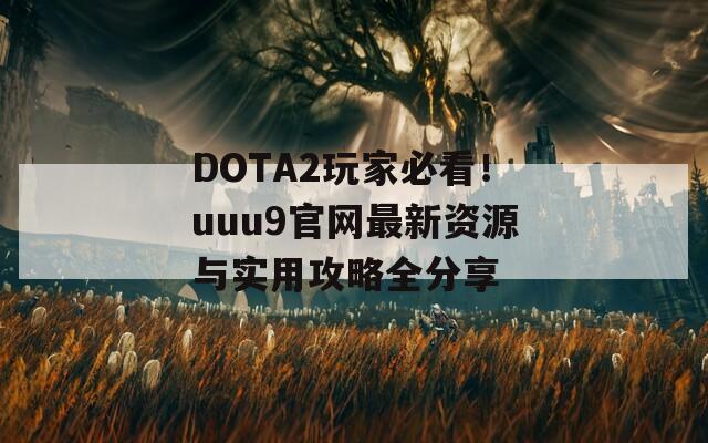 DOTA2玩家必看！uuu9官网最新资源与实用攻略全分享