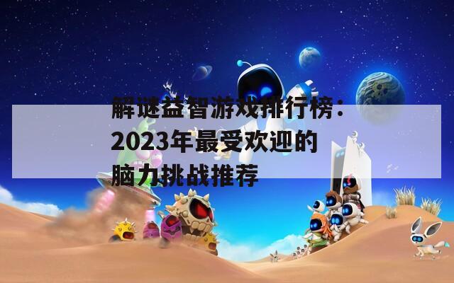 解谜益智游戏排行榜：2023年最受欢迎的脑力挑战推荐