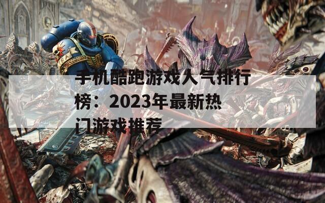 手机酷跑游戏人气排行榜：2023年最新热门游戏推荐