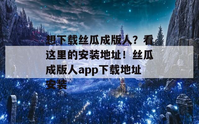 想下载丝瓜成版人？看这里的安装地址！丝瓜成版人app下载地址安装