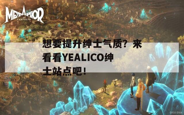 想要提升绅士气质？来看看YEALICO绅士站点吧！