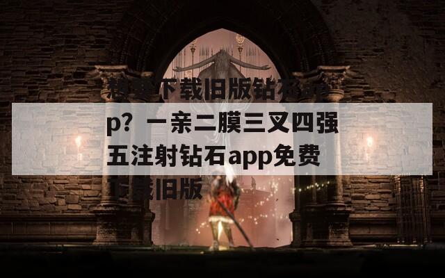 想要下载旧版钻石app？一亲二膜三叉四强五注射钻石app免费下载旧版