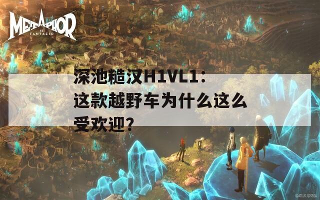 深池糙汉H1VL1：这款越野车为什么这么受欢迎？