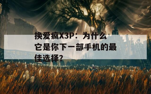 换爱疯X3P：为什么它是你下一部手机的最佳选择？