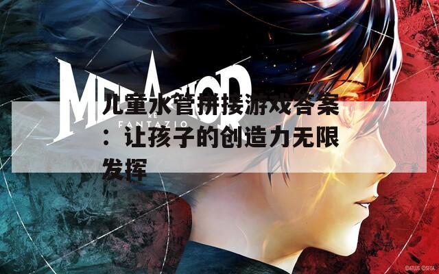 儿童水管拼接游戏答案：让孩子的创造力无限发挥