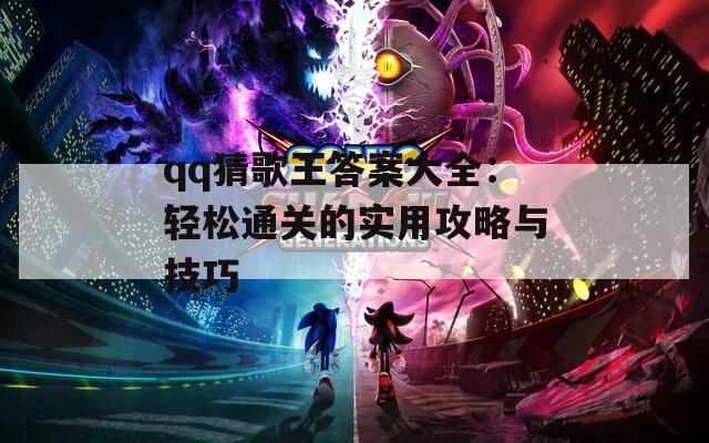 qq猜歌王答案大全：轻松通关的实用攻略与技巧