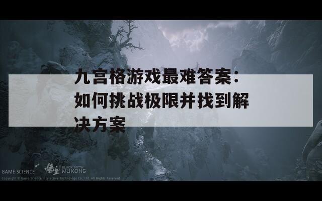 九宫格游戏最难答案：如何挑战极限并找到解决方案