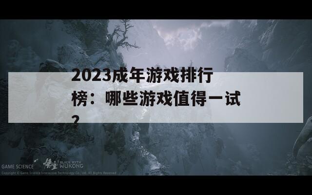 2023成年游戏排行榜：哪些游戏值得一试？