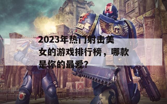 2023年热门射击美女的游戏排行榜，哪款是你的最爱？