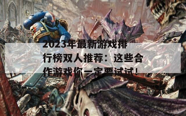 2023年最新游戏排行榜双人推荐：这些合作游戏你一定要试试！