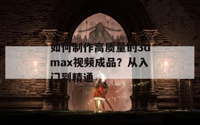 如何制作高质量的3dmax视频成品？从入门到精通