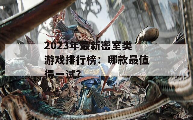 2023年最新密室类游戏排行榜：哪款最值得一试？