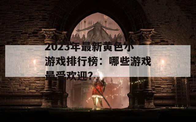 2023年最新黄色小游戏排行榜：哪些游戏最受欢迎？