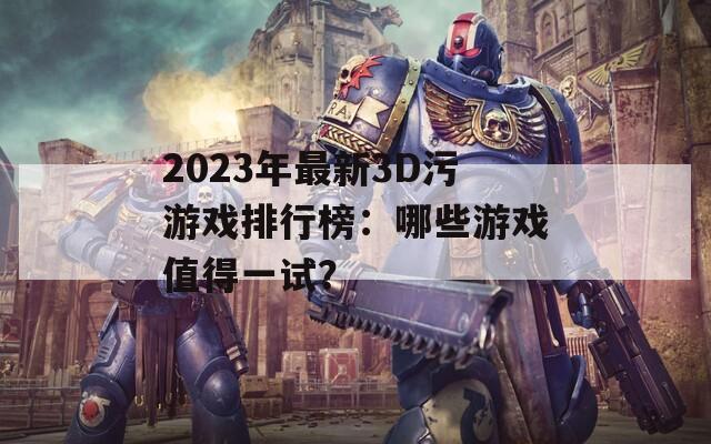 2023年最新3D污游戏排行榜：哪些游戏值得一试？