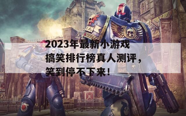 2023年最新小游戏搞笑排行榜真人测评，笑到停不下来！