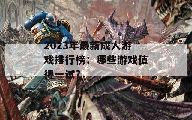 2023年最新成人游戏排行榜：哪些游戏值得一试？