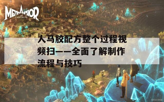 人马胶配方整个过程视频扫——全面了解制作流程与技巧