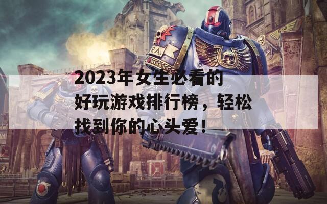 2023年女生必看的好玩游戏排行榜，轻松找到你的心头爱！