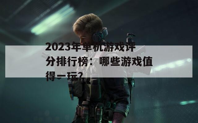 2023年单机游戏评分排行榜：哪些游戏值得一玩？