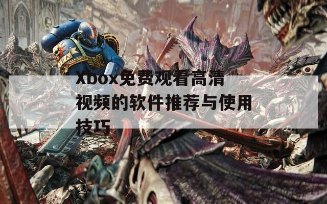 Xbox免费观看高清视频的软件推荐与使用技巧