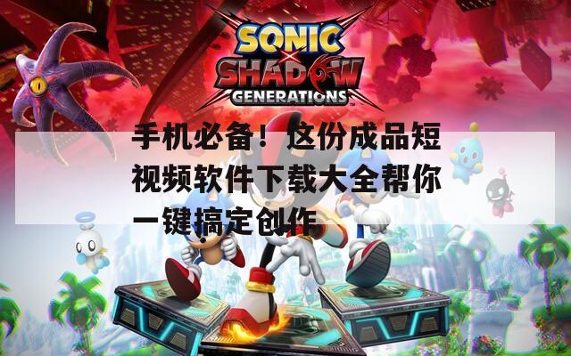 手机必备！这份成品短视频软件下载大全帮你一键搞定创作