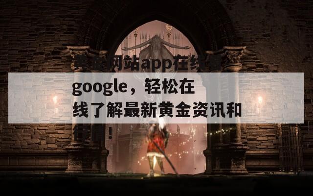 黄金网站app在线看google，轻松在线了解最新黄金资讯和行情！