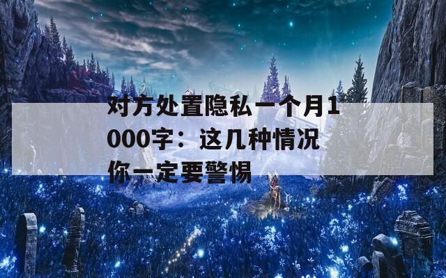 对方处置隐私一个月1000字：这几种情况你一定要警惕