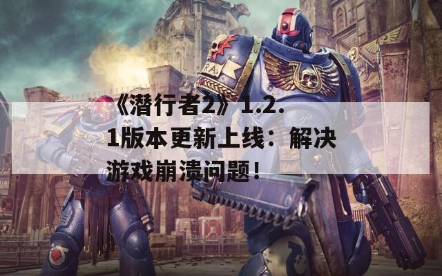 《潜行者2》1.2.1版本更新上线：解决游戏崩溃问题！