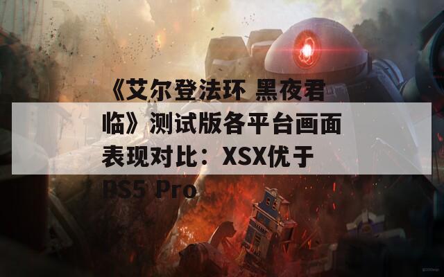 《艾尔登法环 黑夜君临》测试版各平台画面表现对比：XSX优于PS5 Pro