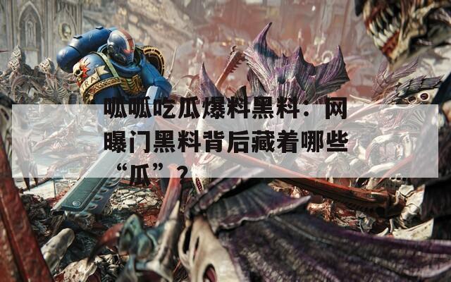 呱呱吃瓜爆料黑料：网曝门黑料背后藏着哪些“瓜”？