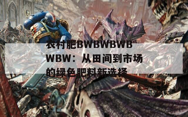 农村肥BWBWBWBWBW：从田间到市场的绿色肥料新选择