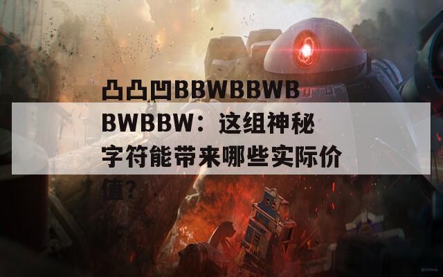 凸凸凹BBWBBWBBWBBW：这组神秘字符能带来哪些实际价值？