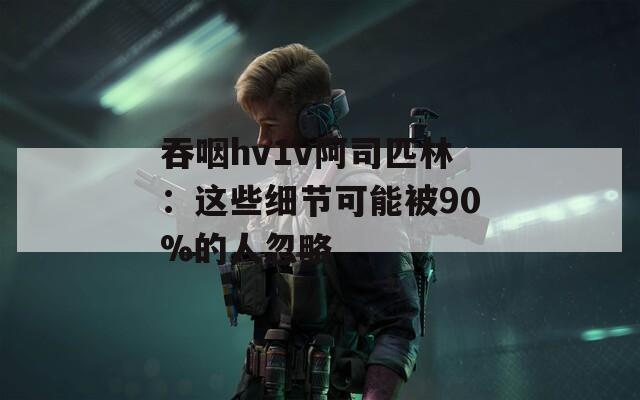 吞咽hv1v阿司匹林：这些细节可能被90%的人忽略