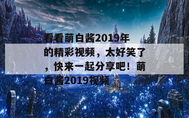 看看萌白酱2019年的精彩视频，太好笑了，快来一起分享吧！萌白酱2019视频